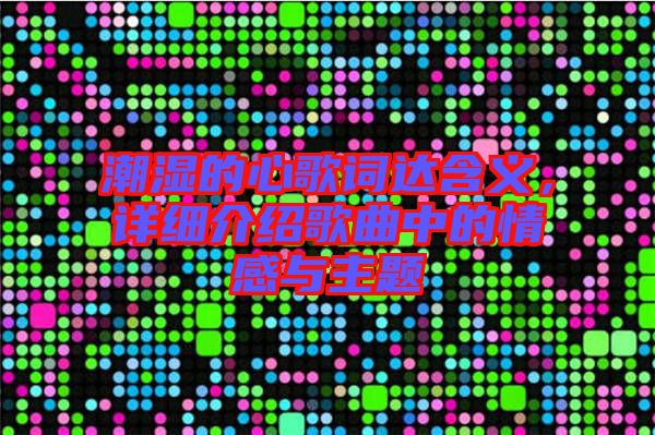 潮濕的心歌詞達(dá)含義，詳細(xì)介紹歌曲中的情感與主題