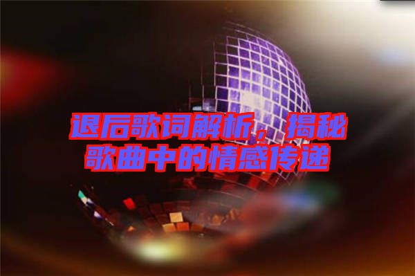 退后歌詞解析，揭秘歌曲中的情感傳遞