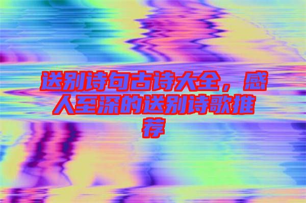送別詩句古詩大全，感人至深的送別詩歌推薦