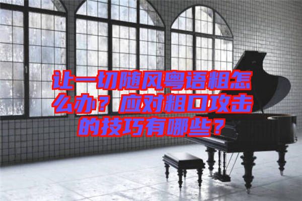 讓一切隨風(fēng)粵語(yǔ)粗怎么辦？應(yīng)對(duì)粗口攻擊的技巧有哪些？