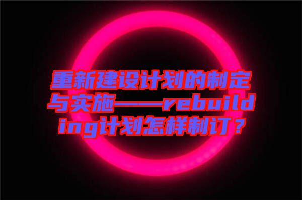 重新建設(shè)計(jì)劃的制定與實(shí)施——rebuilding計(jì)劃怎樣制訂？