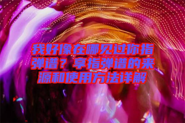 我好像在哪見過你指彈譜？享指彈譜的來源和使用方法詳解