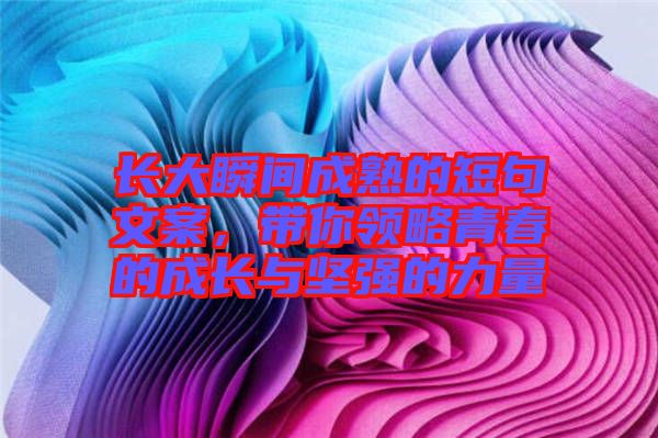 長(zhǎng)大瞬間成熟的短句文案，帶你領(lǐng)略青春的成長(zhǎng)與堅(jiān)強(qiáng)的力量
