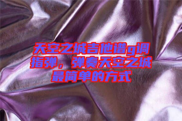 天空之城吉他譜g調(diào)指彈，彈奏天空之城最簡單的方式