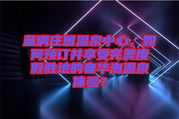 藍(lán)調(diào)莊園溫泉中心，如何預(yù)訂并享受完美度假勝地的奢華泡溫泉體驗(yàn)？