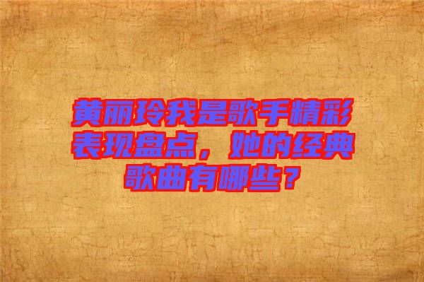黃麗玲我是歌手精彩表現(xiàn)盤點，她的經(jīng)典歌曲有哪些？