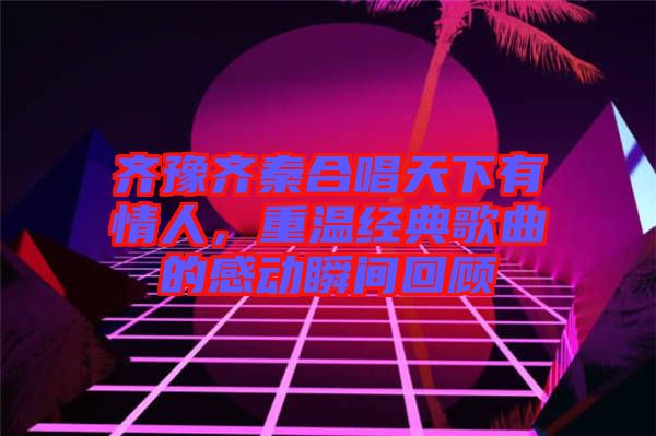 齊豫齊秦合唱天下有情人，重溫經(jīng)典歌曲的感動(dòng)瞬間回顧