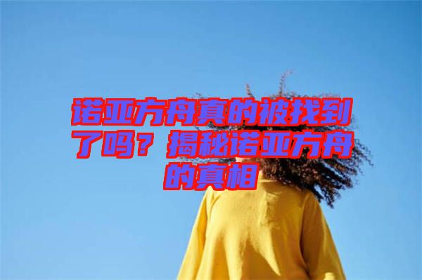 諾亞方舟真的被找到了嗎？揭秘諾亞方舟的真相