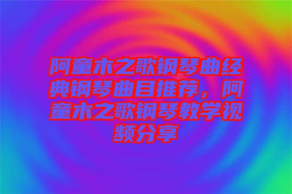 阿童木之歌鋼琴曲經(jīng)典鋼琴曲目推薦，阿童木之歌鋼琴教學(xué)視頻分享