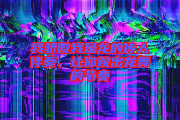 我驕傲我是龍的傳人伴奏，讓你跳出龍舞的節(jié)奏