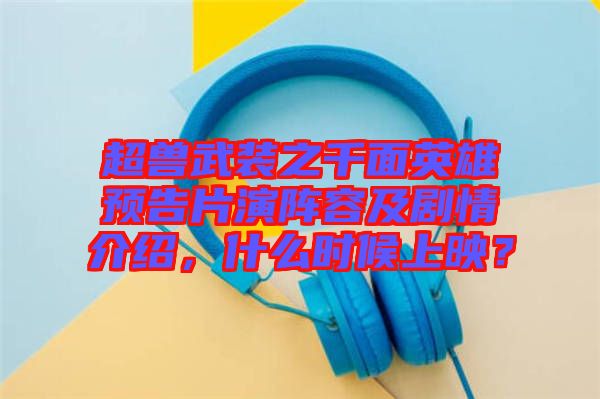 超獸武裝之千面英雄預(yù)告片演陣容及劇情介紹，什么時候上映？