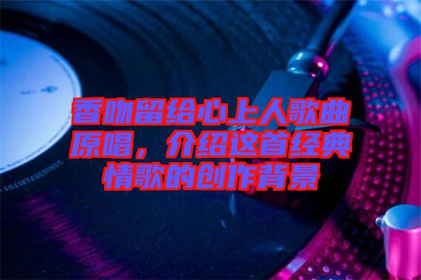 香吻留給心上人歌曲原唱，介紹這首經(jīng)典情歌的創(chuàng)作背景