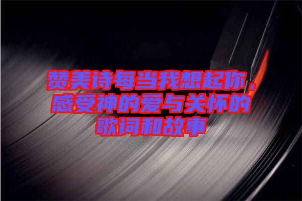 贊美詩每當(dāng)我想起你，感受神的愛與關(guān)懷的歌詞和故事