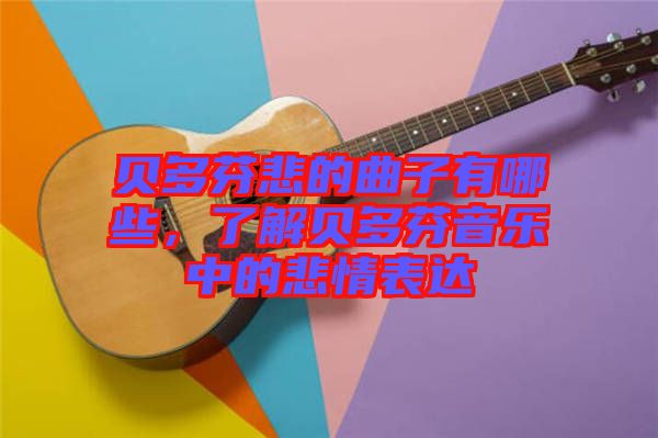 貝多芬悲的曲子有哪些，了解貝多芬音樂中的悲情表達(dá)