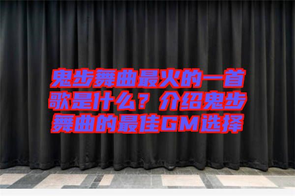 鬼步舞曲最火的一首歌是什么？介紹鬼步舞曲的最佳GM選擇
