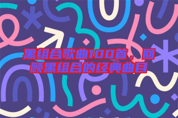 黑組合歌曲100首，回顧黑組合的經(jīng)典曲目