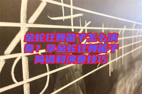 金蛇狂舞笛子怎么演奏？享金蛇狂舞笛子簡譜和演奏技巧