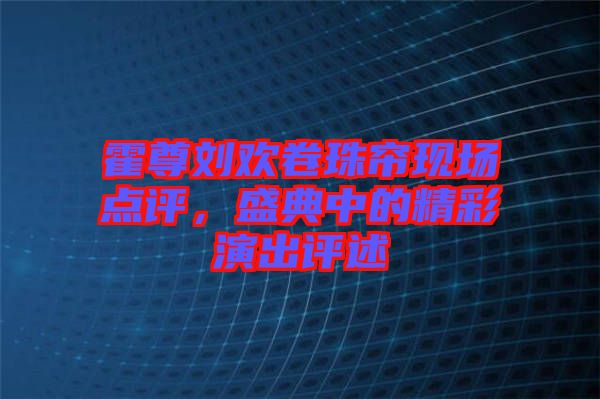 霍尊劉歡卷珠簾現(xiàn)場(chǎng)點(diǎn)評(píng)，盛典中的精彩演出評(píng)述