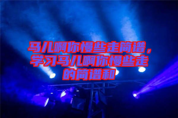 馬兒啊你慢些走簡譜，學(xué)習(xí)馬兒啊你慢些走的簡譜和