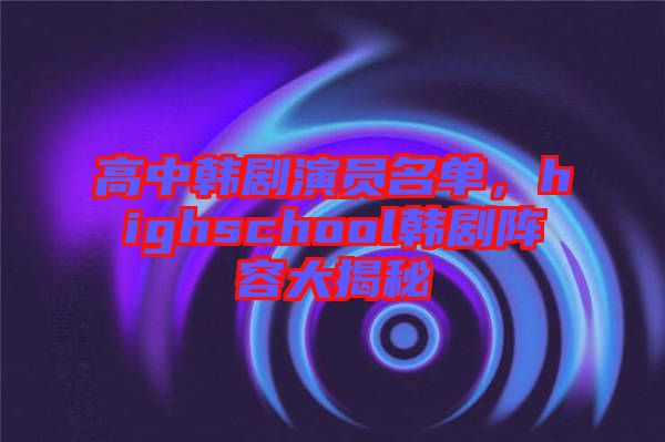 高中韓劇演員名單，highschool韓劇陣容大揭秘