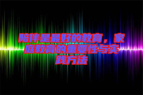 陪伴是最好的教育，家庭教育的重要性與實踐方法