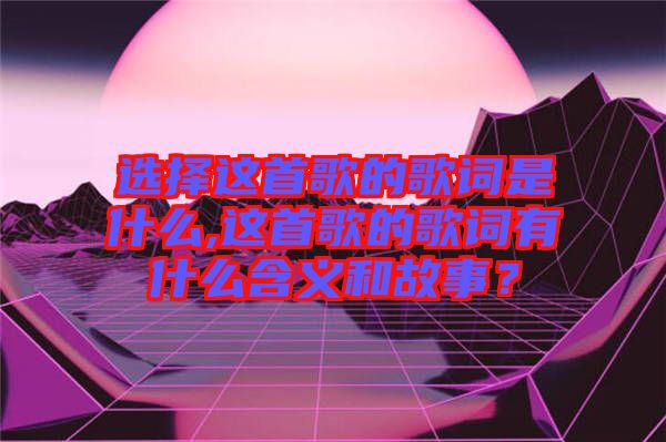 選擇這首歌的歌詞是什么,這首歌的歌詞有什么含義和故事？