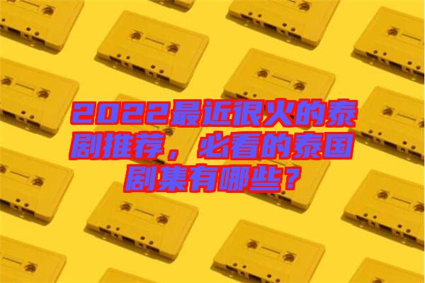 2022最近很火的泰劇推薦，必看的泰國劇集有哪些？
