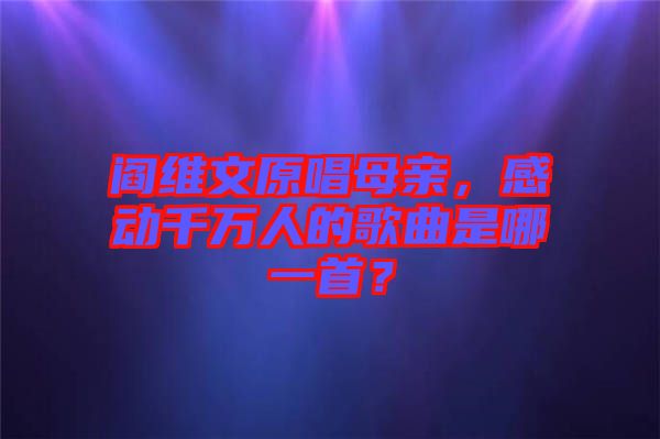 閻維文原唱母親，感動千萬人的歌曲是哪一首？