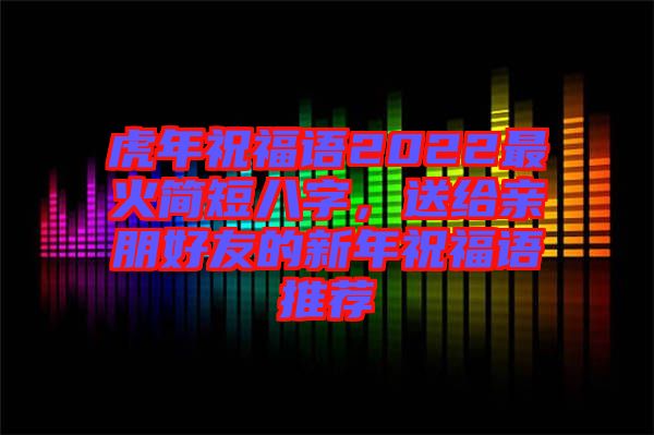 虎年祝福語2022最火簡短八字，送給親朋好友的新年祝福語推薦