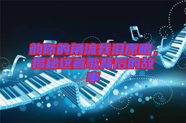 韻你的角流我淚原唱，揭秘這首歌背后的故事