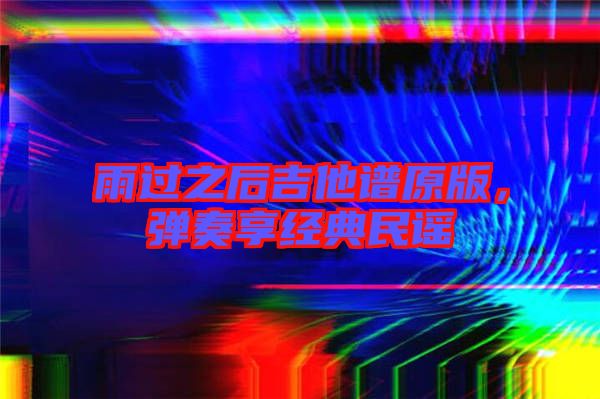 雨過之后吉他譜原版，彈奏享經典民謠