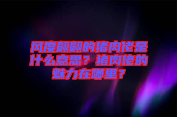 風度翩翩的豬肉佬是什么意思？豬肉佬的魅力在哪里？
