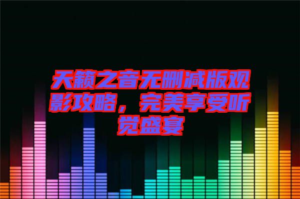 天籟之音無刪減版觀影攻略，完美享受聽覺盛宴