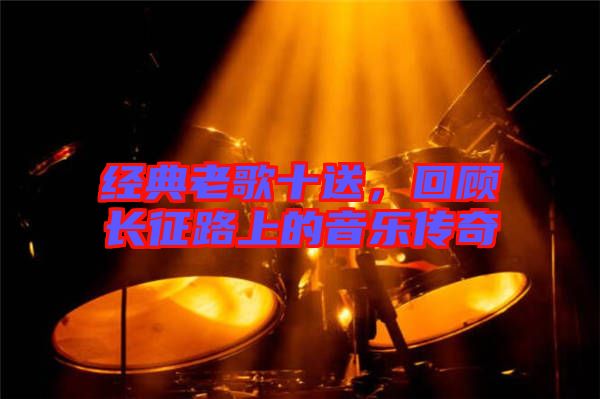 經(jīng)典老歌十送，回顧長征路上的音樂傳奇