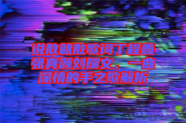 說散就散歌詞丁程鑫張真源劉耀文，一曲深情的手之歌解析