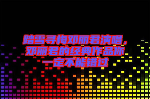 踏雪尋梅鄧麗君演唱，鄧麗君的經(jīng)典作品你一定不能錯(cuò)過