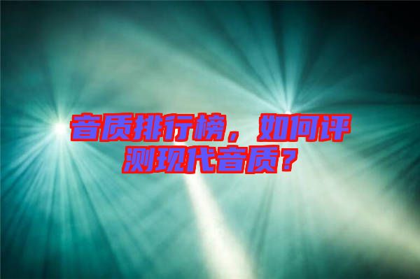 音質(zhì)排行榜，如何評測現(xiàn)代音質(zhì)？