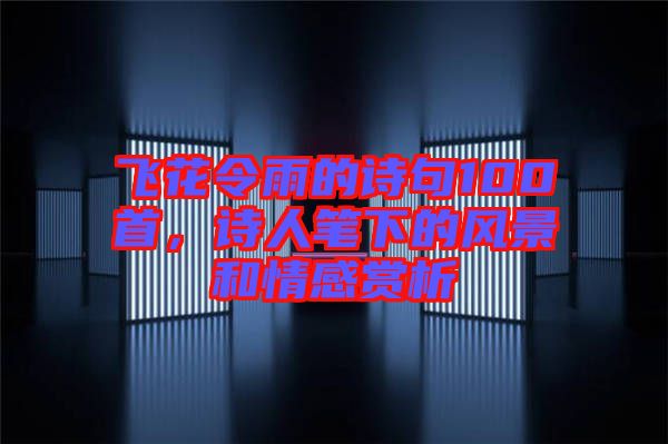 飛花令雨的詩(shī)句100首，詩(shī)人筆下的風(fēng)景和情感賞析