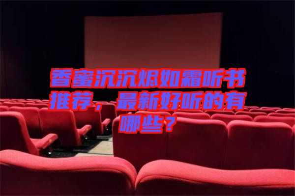 香蜜沉沉燼如霜聽書推薦，最新好聽的有哪些？