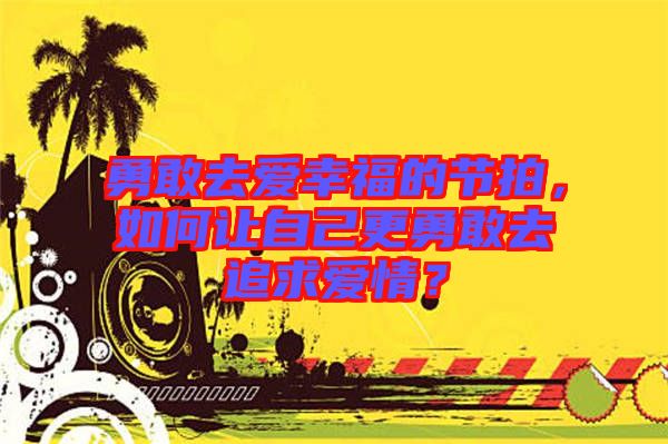 勇敢去愛幸福的節(jié)拍，如何讓自己更勇敢去追求愛情？