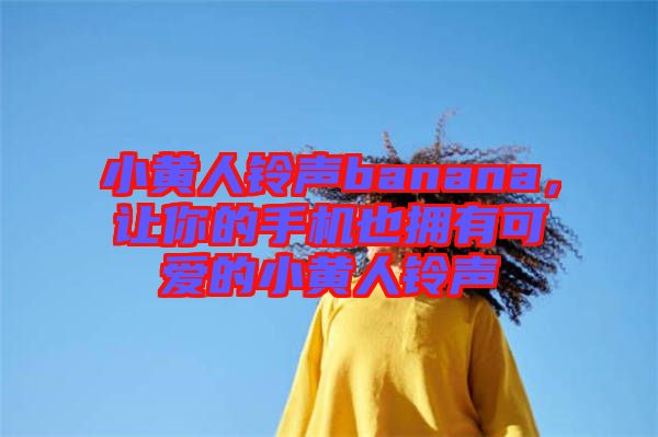 小黃人鈴聲banana，讓你的手機(jī)也擁有可愛的小黃人鈴聲