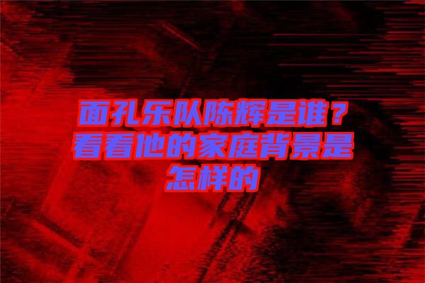 面孔樂(lè)隊(duì)陳輝是誰(shuí)？看看他的家庭背景是怎樣的