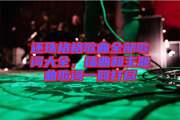 還珠格格歌曲全部歌詞大全，插曲和主題曲歌詞一網(wǎng)打盡