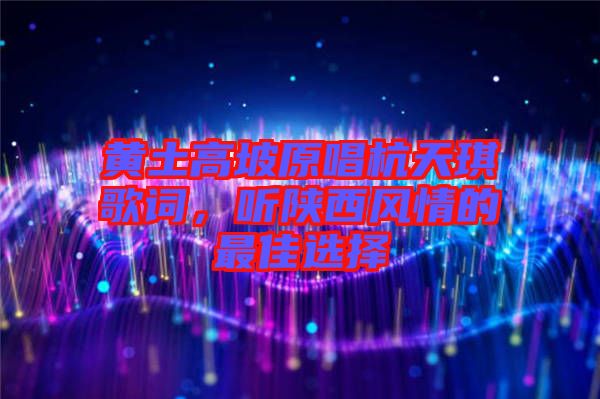 黃土高坡原唱杭天琪歌詞，聽陜西風(fēng)情的最佳選擇
