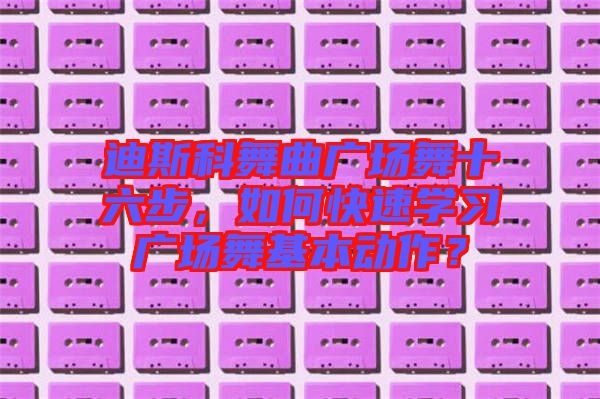 迪斯科舞曲廣場(chǎng)舞十六步，如何快速學(xué)習(xí)廣場(chǎng)舞基本動(dòng)作？