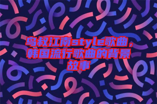鳥(niǎo)叔江南style歌曲，韓國(guó)流行歌曲的背景故事
