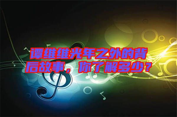 譚維維光年之外的背后故事，你了解多少？