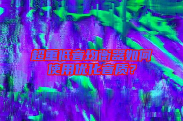 超重低音均衡器如何使用優(yōu)化音質(zhì)？