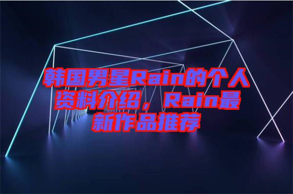 韓國男星Rain的個(gè)人資料介紹，Rain最新作品推薦