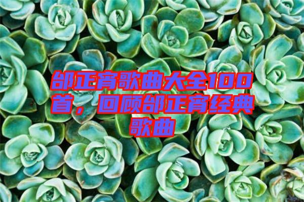 邰正宵歌曲大全100首，回顧邰正宵經典歌曲